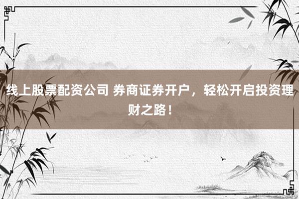 线上股票配资公司 券商证券开户，轻松开启投资理财之路！