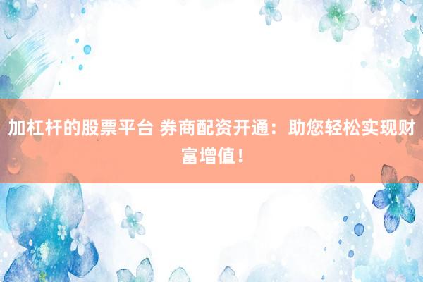 加杠杆的股票平台 券商配资开通：助您轻松实现财富增值！