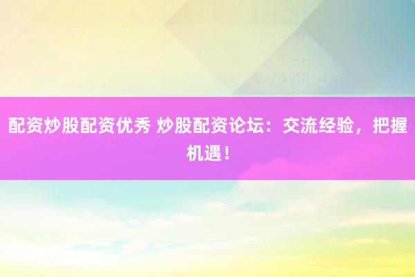 配资炒股配资优秀 炒股配资论坛：交流经验，把握机遇！