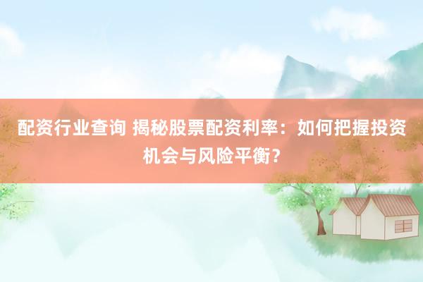 配资行业查询 揭秘股票配资利率：如何把握投资机会与风险平衡？