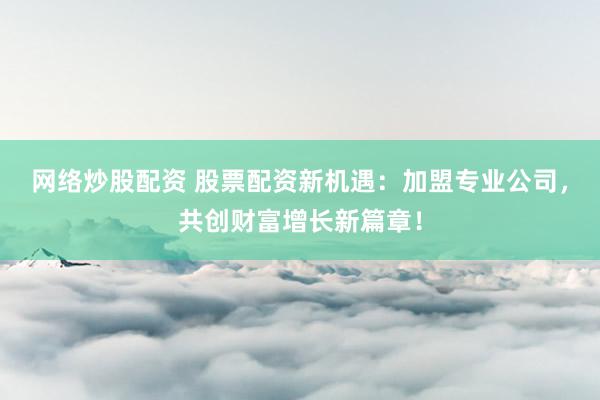 网络炒股配资 股票配资新机遇：加盟专业公司，共创财富增长新篇章！