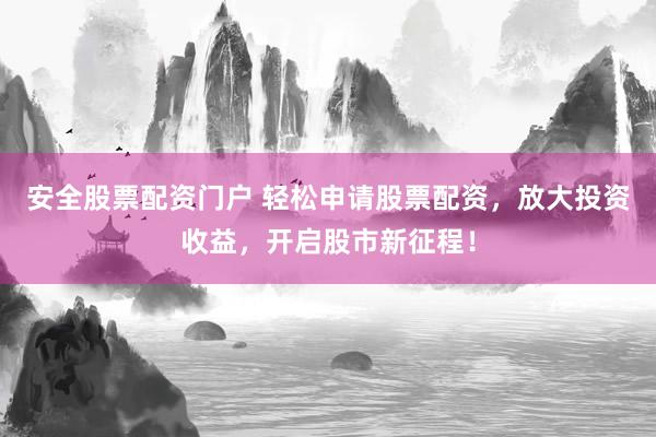 安全股票配资门户 轻松申请股票配资，放大投资收益，开启股市新征程！