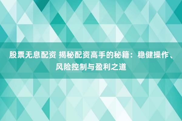 股票无息配资 揭秘配资高手的秘籍：稳健操作、风险控制与盈利之道