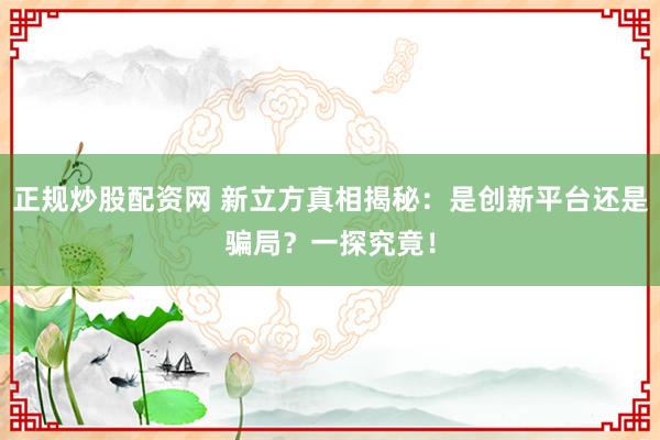 正规炒股配资网 新立方真相揭秘：是创新平台还是骗局？一探究竟！