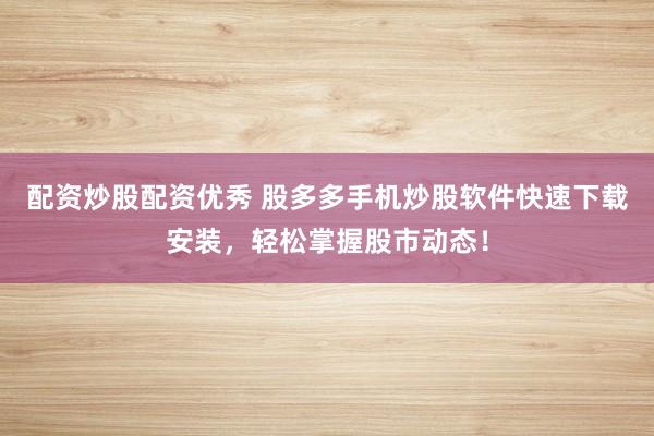 配资炒股配资优秀 股多多手机炒股软件快速下载安装，轻松掌握股市动态！
