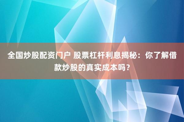 全国炒股配资门户 股票杠杆利息揭秘：你了解借款炒股的真实成本吗？