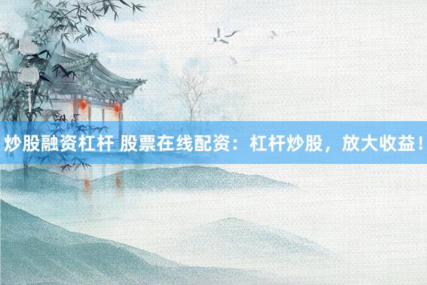 炒股融资杠杆 股票在线配资：杠杆炒股，放大收益！