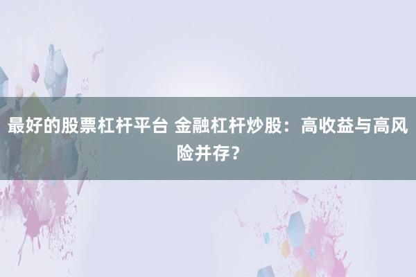最好的股票杠杆平台 金融杠杆炒股：高收益与高风险并存？