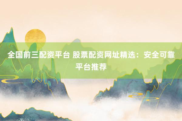 全国前三配资平台 股票配资网址精选：安全可靠平台推荐