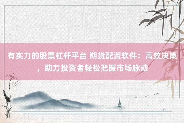 有实力的股票杠杆平台 期货配资软件：高效决策，助力投资者轻松把握市场脉动