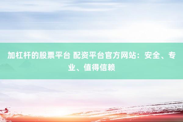 加杠杆的股票平台 配资平台官方网站：安全、专业、值得信赖