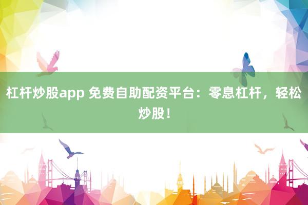 杠杆炒股app 免费自助配资平台：零息杠杆，轻松炒股！