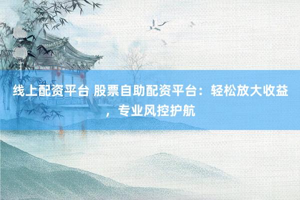 线上配资平台 股票自助配资平台：轻松放大收益，专业风控护航