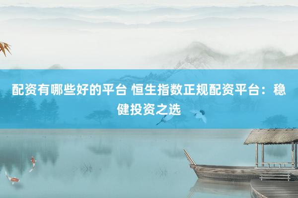 配资有哪些好的平台 恒生指数正规配资平台：稳健投资之选