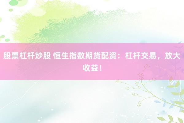 股票杠杆炒股 恒生指数期货配资：杠杆交易，放大收益！