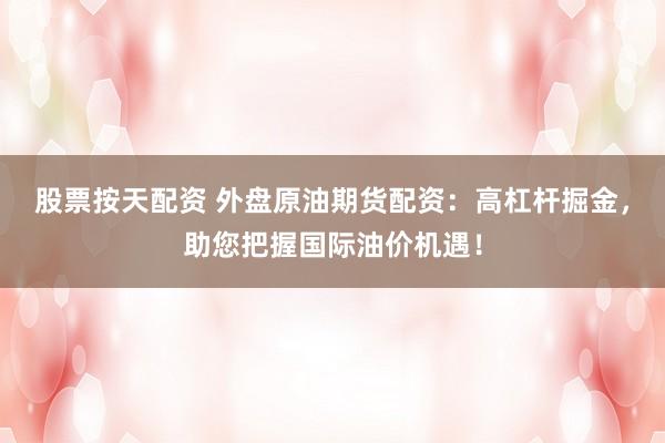 股票按天配资 外盘原油期货配资：高杠杆掘金，助您把握国际油价机遇！