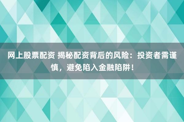 网上股票配资 揭秘配资背后的风险：投资者需谨慎，避免陷入金融陷阱！
