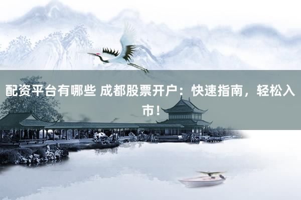 配资平台有哪些 成都股票开户：快速指南，轻松入市！