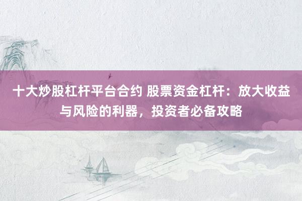 十大炒股杠杆平台合约 股票资金杠杆：放大收益与风险的利器，投资者必备攻略