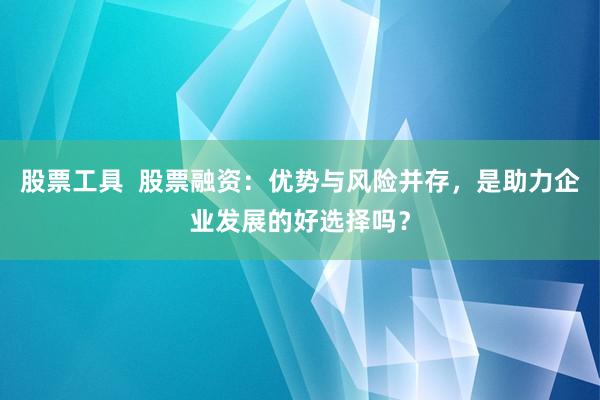 股票工具  股票融资：优势与风险并存，是助力企业发展的好选择吗？