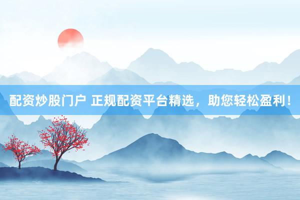 配资炒股门户 正规配资平台精选，助您轻松盈利！