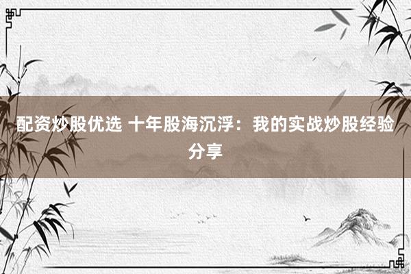 配资炒股优选 十年股海沉浮：我的实战炒股经验分享