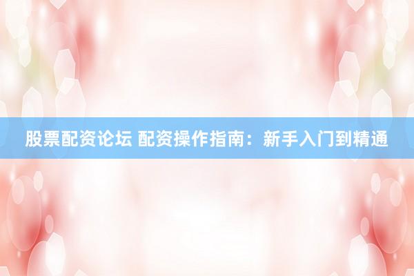 股票配资论坛 配资操作指南：新手入门到精通