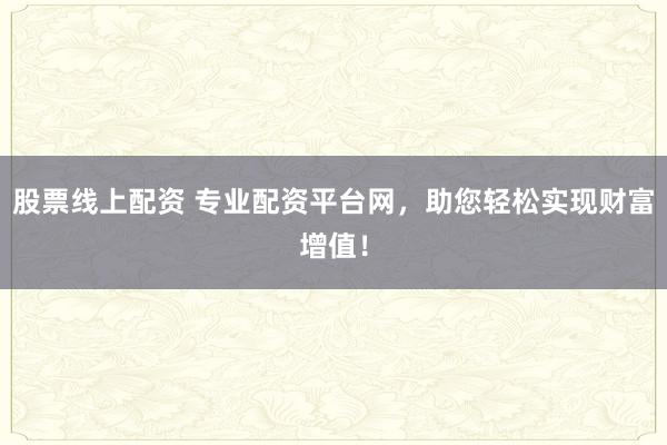 股票线上配资 专业配资平台网，助您轻松实现财富增值！