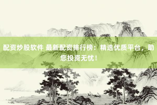 配资炒股软件 最新配资排行榜：精选优质平台，助您投资无忧！