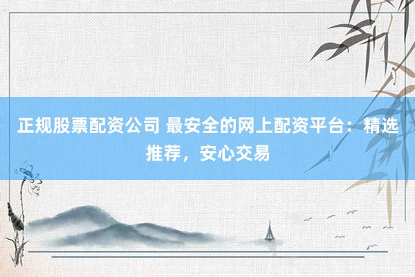 正规股票配资公司 最安全的网上配资平台：精选推荐，安心交易