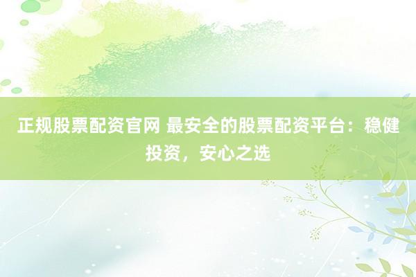 正规股票配资官网 最安全的股票配资平台：稳健投资，安心之选