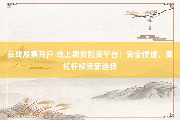 在线股票开户 线上期货配资平台：安全便捷，高杠杆投资新选择