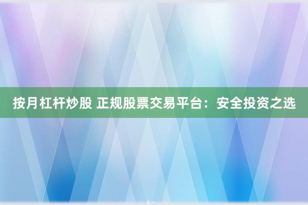 按月杠杆炒股 正规股票交易平台：安全投资之选