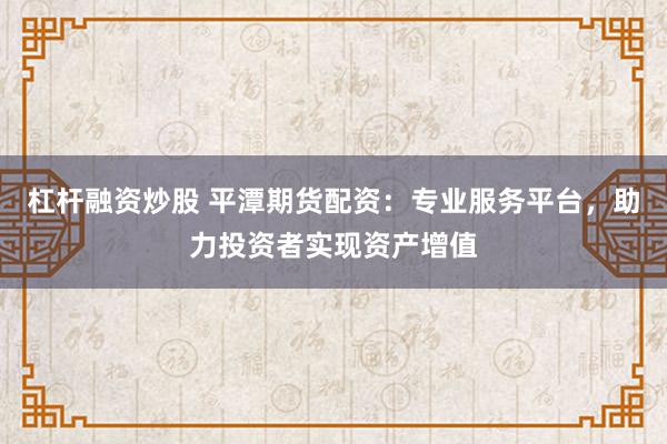 杠杆融资炒股 平潭期货配资：专业服务平台，助力投资者实现资产增值