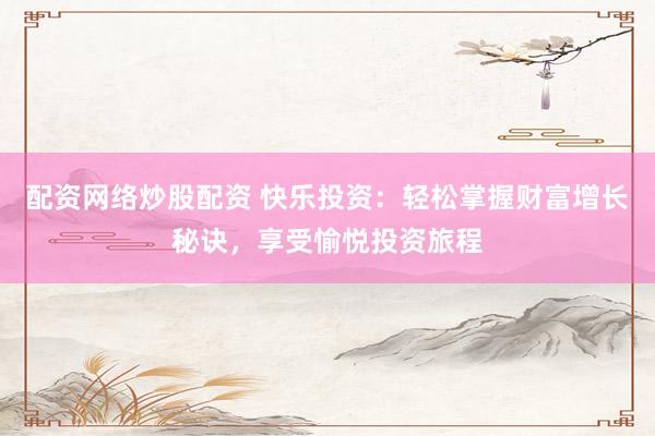 配资网络炒股配资 快乐投资：轻松掌握财富增长秘诀，享受愉悦投资旅程