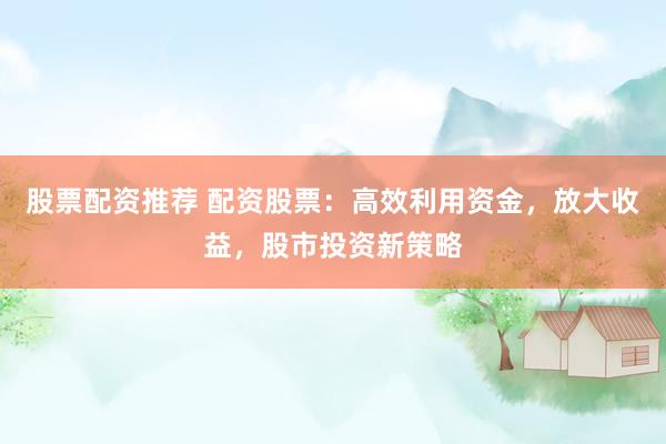 股票配资推荐 配资股票：高效利用资金，放大收益，股市投资新策略