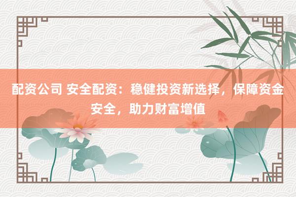配资公司 安全配资：稳健投资新选择，保障资金安全，助力财富增值