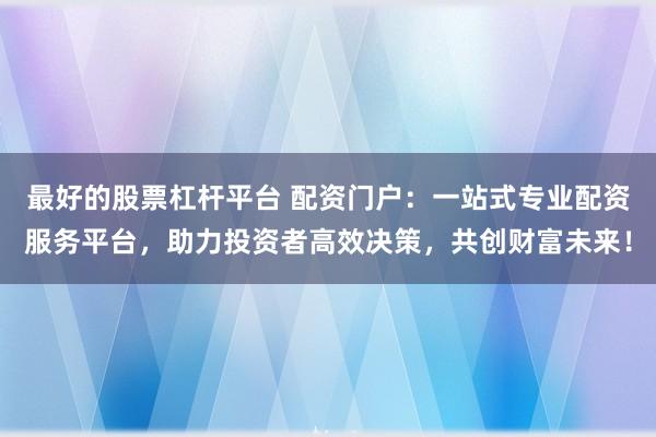 最好的股票杠杆平台 配资门户：一站式专业配资服务平台，助力投资者高效决策，共创财富未来！
