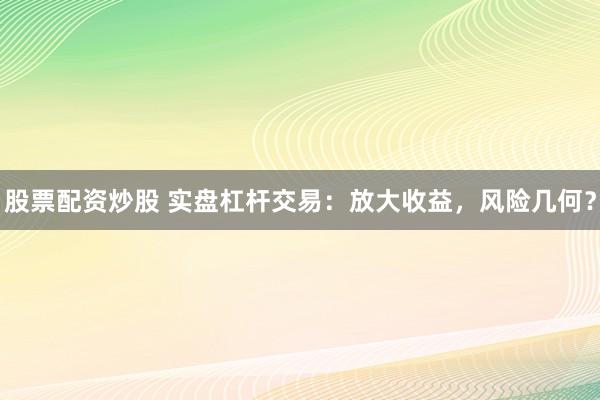 股票配资炒股 实盘杠杆交易：放大收益，风险几何？