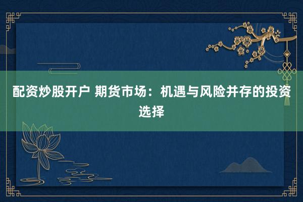 配资炒股开户 期货市场：机遇与风险并存的投资选择