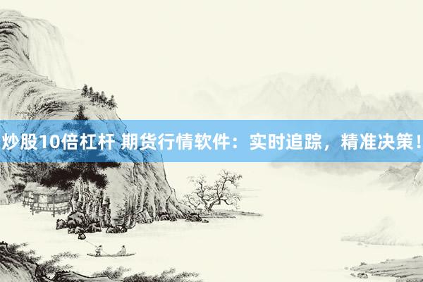 炒股10倍杠杆 期货行情软件：实时追踪，精准决策！