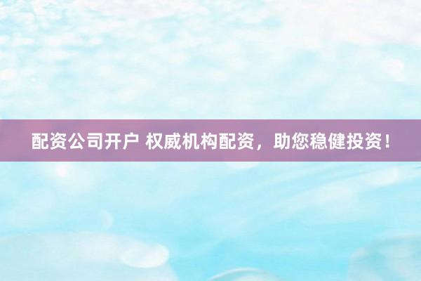 配资公司开户 权威机构配资，助您稳健投资！