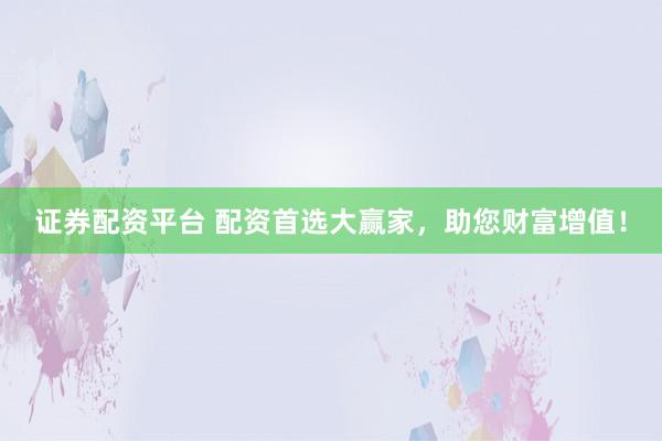 证券配资平台 配资首选大赢家，助您财富增值！