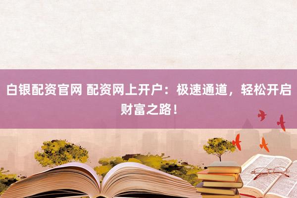 白银配资官网 配资网上开户：极速通道，轻松开启财富之路！