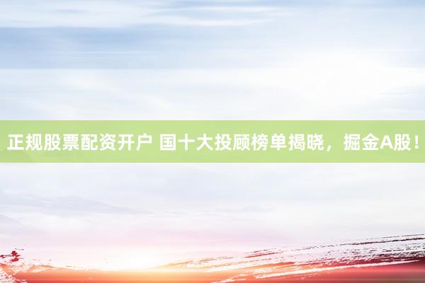 正规股票配资开户 国十大投顾榜单揭晓，掘金A股！