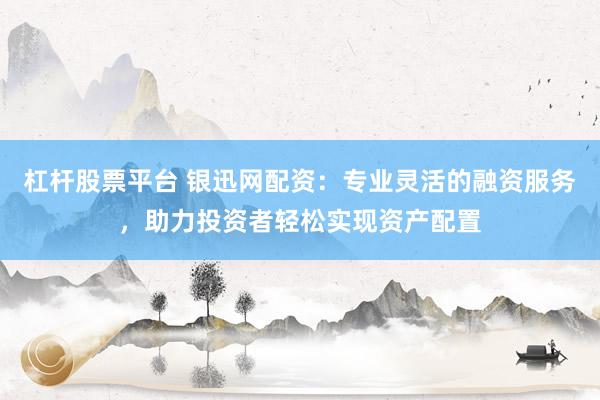 杠杆股票平台 银迅网配资：专业灵活的融资服务，助力投资者轻松实现资产配置