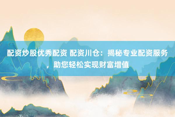 配资炒股优秀配资 配资川仓：揭秘专业配资服务，助您轻松实现财富增值