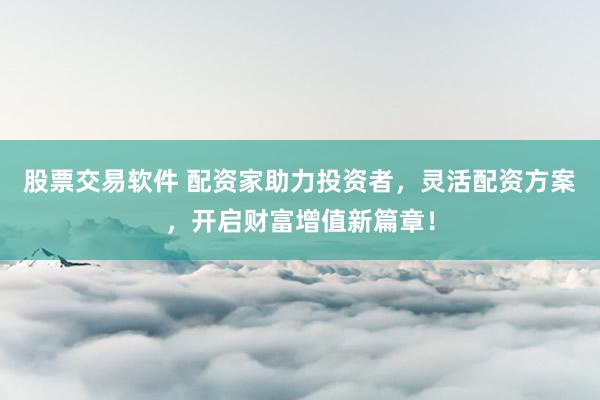 股票交易软件 配资家助力投资者，灵活配资方案，开启财富增值新篇章！