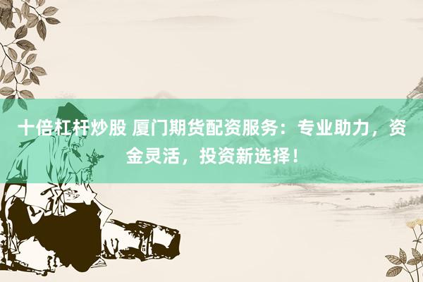 十倍杠杆炒股 厦门期货配资服务：专业助力，资金灵活，投资新选择！