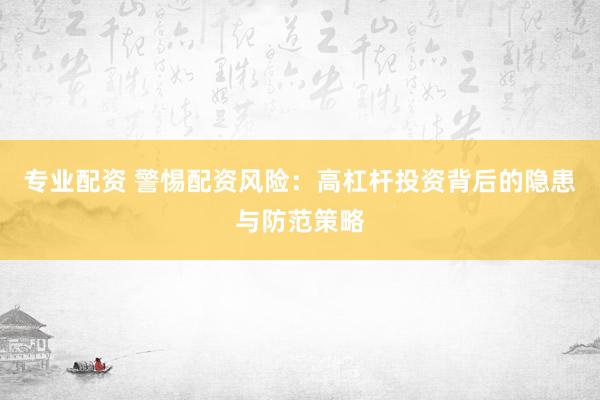 专业配资 警惕配资风险：高杠杆投资背后的隐患与防范策略